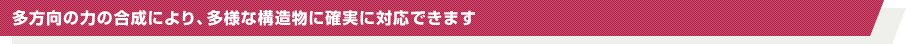 多方向の力の合成により、多様な構造物に確実に対応できます
