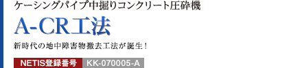 ケーシングパイプ中掘りコンクリート圧砕機 A-CR工法 新時代の地中障害物撤去工法が誕生！ NETIS登録番号：KK-070005-A